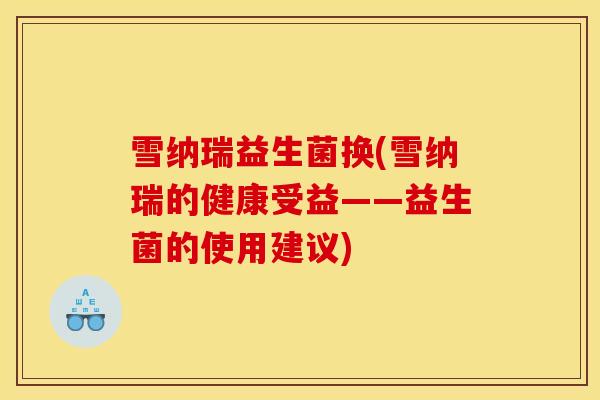 雪纳瑞益生菌换(雪纳瑞的健康受益——益生菌的使用建议)