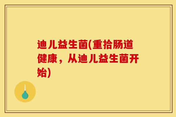 迪儿益生菌(重拾肠道健康，从迪儿益生菌开始)