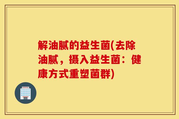 解油腻的益生菌(去除油腻，摄入益生菌：健康方式重塑菌群)