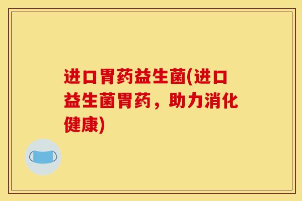 进口胃药益生菌(进口益生菌胃药，助力消化健康)