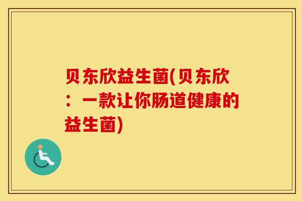贝东欣益生菌(贝东欣:一款让你肠道健康的益生菌) 贝东欣益生菌(贝东欣:一款让你肠道健康的益生菌)