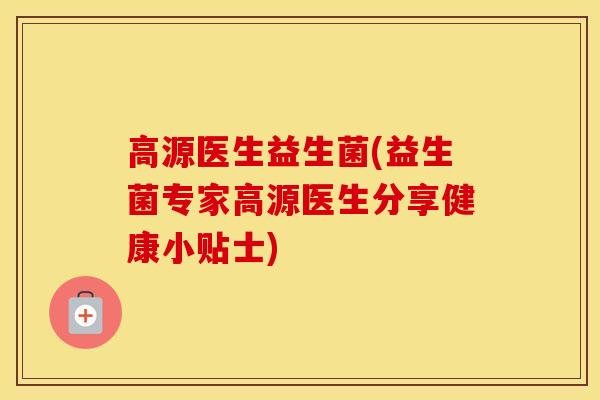 高源医生益生菌(益生菌专家高源医生分享健康小贴士) 高源医生益生菌(益生菌专家高源医生分享健康小贴士)