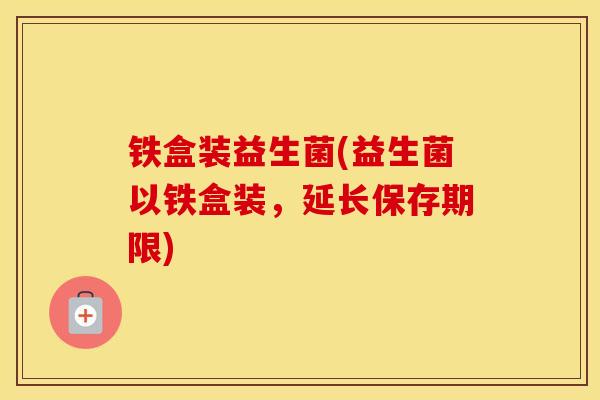 铁盒装益生菌(益生菌以铁盒装，延长保存期限)