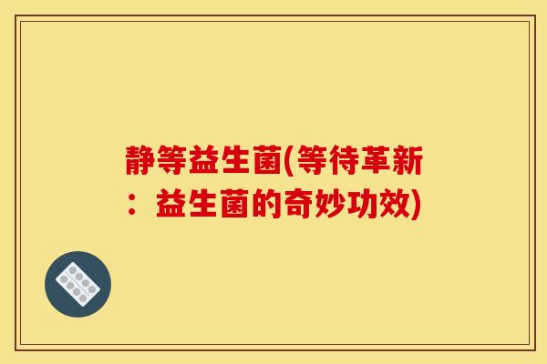 静等益生菌(等待革新：益生菌的奇妙功效)
