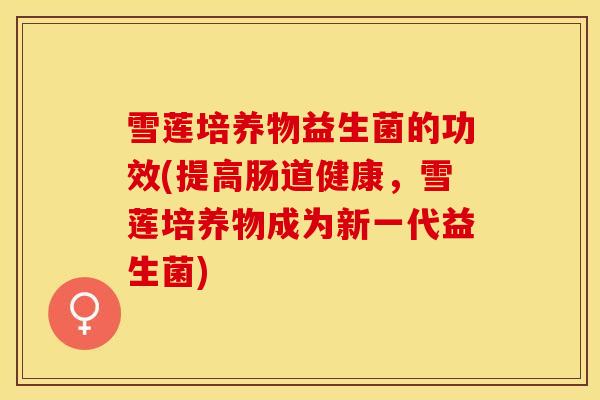 雪莲培养物益生菌的功效(提高肠道健康,雪莲培养物成为新一代益生菌) 雪莲培养物益生菌的功效(提高肠道健康,雪莲培养物成为新一代益生菌)