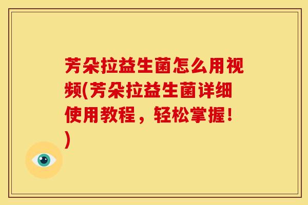 芳朵拉益生菌怎么用视频(芳朵拉益生菌详细使用教程，轻松掌握！)