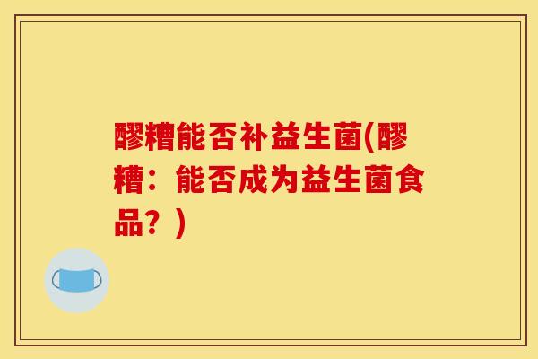 醪糟能否补益生菌(醪糟：能否成为益生菌食品？)