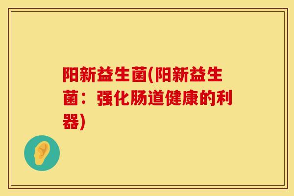 阳新益生菌(阳新益生菌：强化肠道健康的利器)