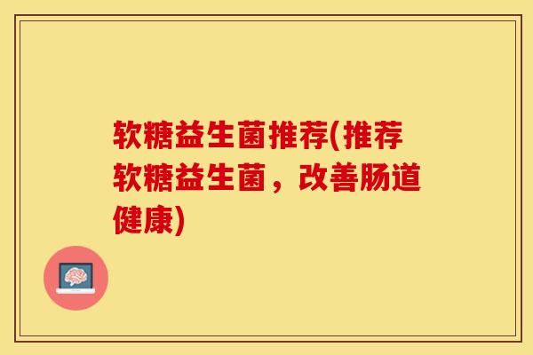 软糖益生菌推荐(推荐软糖益生菌，改善肠道健康)