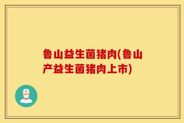 鲁山益生菌猪肉(鲁山产益生菌猪肉上市)
