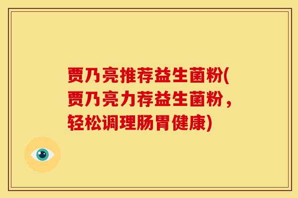 贾乃亮推荐益生菌粉(贾乃亮力荐益生菌粉，轻松调理肠胃健康)