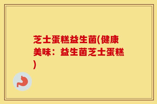 芝士蛋糕益生菌(健康美味：益生菌芝士蛋糕)