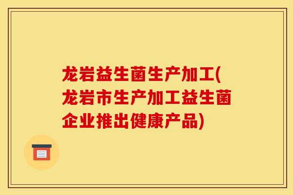 龙岩益生菌生产加工(龙岩市生产加工益生菌企业推出健康产品)