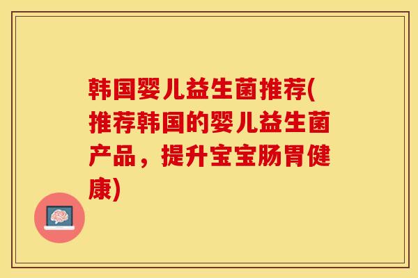 韩国婴儿益生菌推荐(推荐韩国的婴儿益生菌产品，提升宝宝肠胃健康)