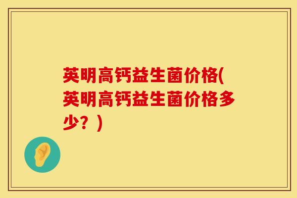 英明高钙益生菌价格(英明高钙益生菌价格多少？)