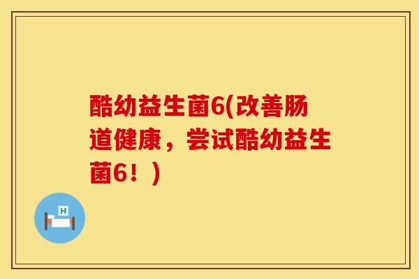 酷幼益生菌6(改善肠道健康,尝试酷幼益生菌6!) 酷幼益生菌6(改善肠道健康,尝试酷幼益生菌6!)