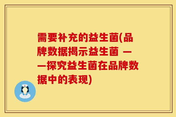 需要补充的益生菌(品牌数据揭示益生菌 ——探究益生菌在品牌数据中的表现) 需要补充的益生菌(品牌数据揭示益生菌 ——探究益生菌在品牌数据中的表现)