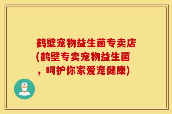 鹤壁宠物益生菌专卖店(鹤壁专卖宠物益生菌，呵护你家爱宠健康)