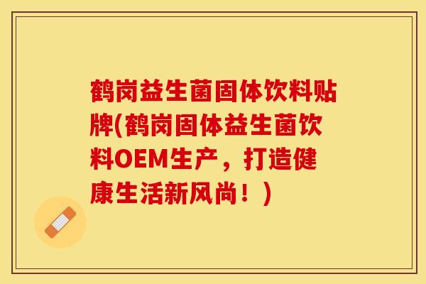 鹤岗益生菌固体饮料贴牌(鹤岗固体益生菌饮料OEM生产，打造健康生活新风尚！)