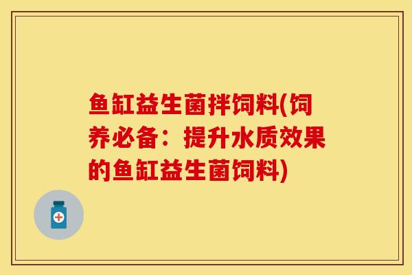 鱼缸益生菌拌饲料(饲养必备：提升水质效果的鱼缸益生菌饲料)