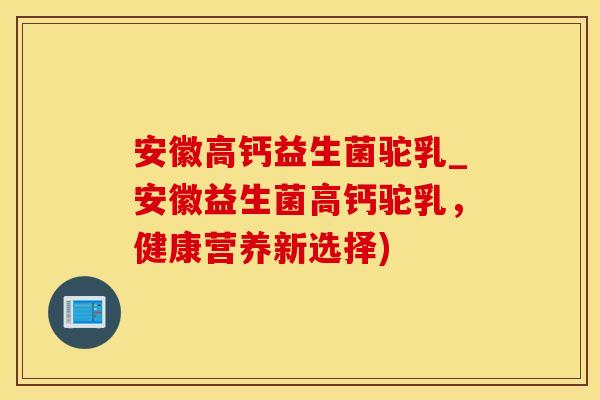 安徽高钙益生菌驼乳_安徽益生菌高钙驼乳，健康营养新选择)