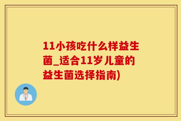 11小孩吃什么样益生菌_适合11岁儿童的益生菌选择指南) 11小孩吃什么样益生菌_适合11岁儿童的益生菌选择指南)
