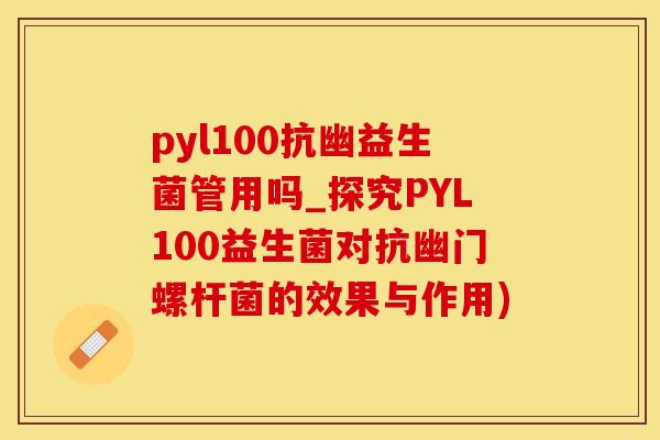 pyl100抗幽益生菌管用吗_探究PYL100益生菌对抗幽门螺杆菌的效果与作用) pyl100抗幽益生菌管用吗_探究PYL100益生菌对抗幽门螺杆菌的效果与作用)