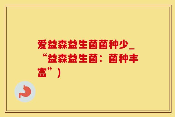 爱益森益生菌菌种少_“益森益生菌：菌种丰富”)