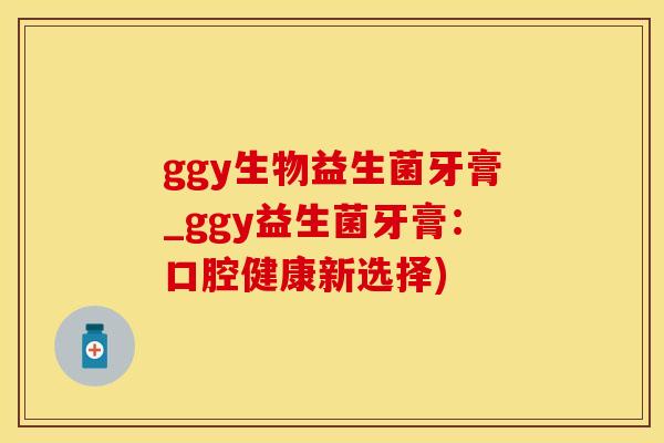 ggy生物益生菌牙膏_ggy益生菌牙膏：口腔健康新选择)