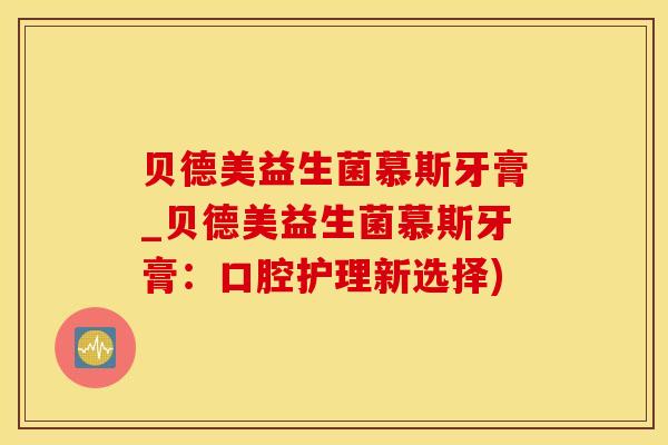 贝德美益生菌慕斯牙膏_贝德美益生菌慕斯牙膏：口腔护理新选择)