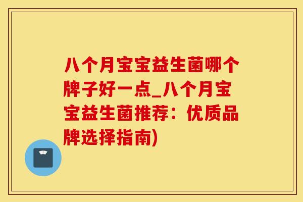 八个月宝宝益生菌哪个牌子好一点_八个月宝宝益生菌推荐：优质品牌选择指南)