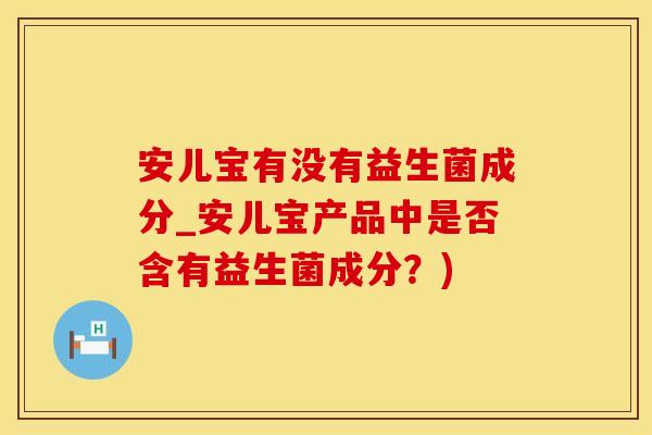 安儿宝有没有益生菌成分_安儿宝产品中是否含有益生菌成分？)