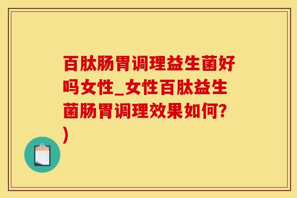 百肽肠胃调理益生菌好吗女性_女性百肽益生菌肠胃调理效果如何？)