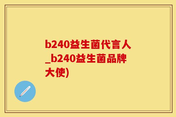 b240益生菌代言人_b240益生菌品牌大使)