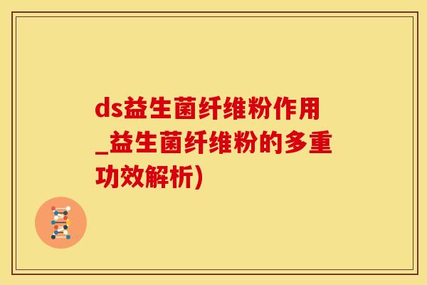 ds益生菌纤维粉作用_益生菌纤维粉的多重功效解析)