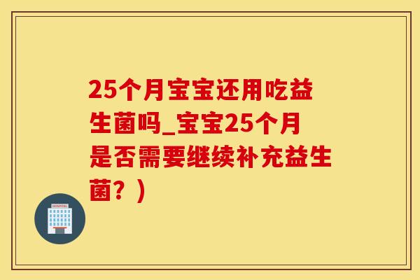 25个月宝宝还用吃益生菌吗_宝宝25个月是否需要继续补充益生菌?) 25个月宝宝还用吃益生菌吗_宝宝25个月是否需要继续补充益生菌?)