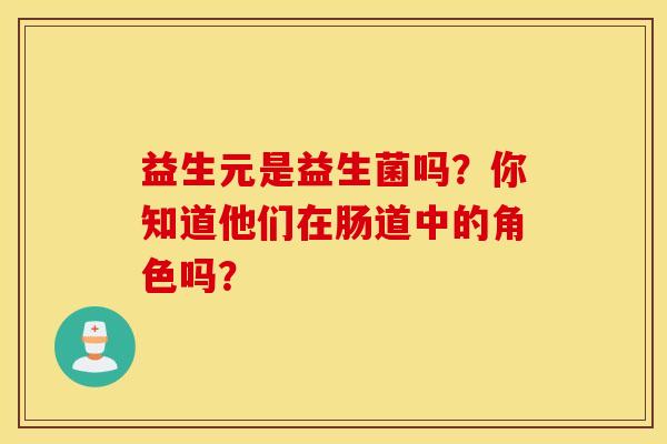 益生元是益生菌吗？你知道他们在肠道中的角色吗？
