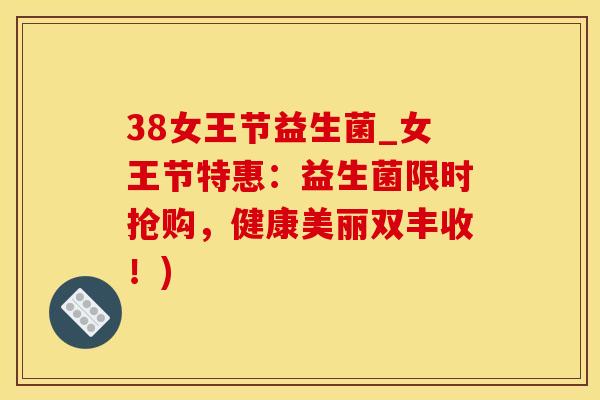 38女王节益生菌_女王节特惠：益生菌限时抢购，健康美丽双丰收！)