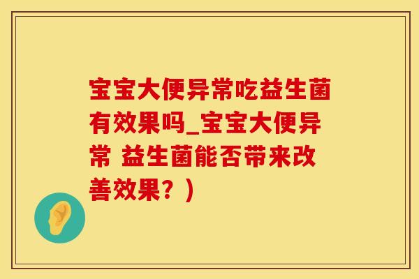 宝宝大便异常吃益生菌有效果吗_宝宝大便异常 益生菌能否带来改善效果?) 宝宝大便异常吃益生菌有效果吗_宝宝大便异常 益生菌能否带来改善效果?)
