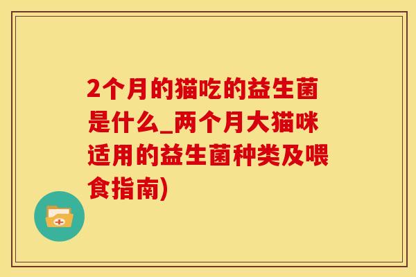 2个月的猫吃的益生菌是什么_两个月大猫咪适用的益生菌种类及喂食指南)