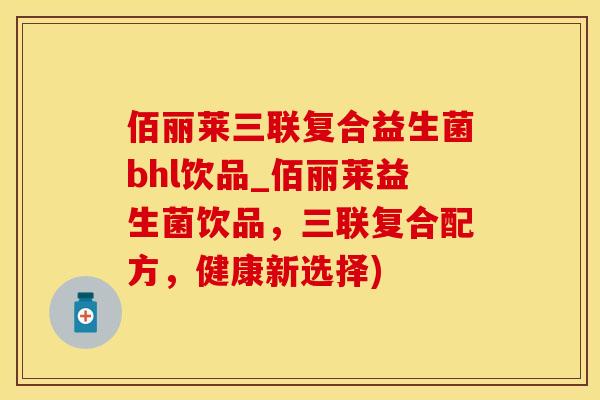 佰丽莱三联复合益生菌bhl饮品_佰丽莱益生菌饮品，三联复合配方，健康新选择)
