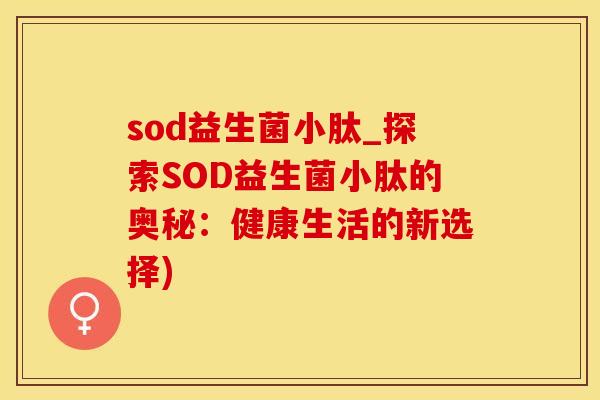 sod益生菌小肽_探索SOD益生菌小肽的奥秘：健康生活的新选择)