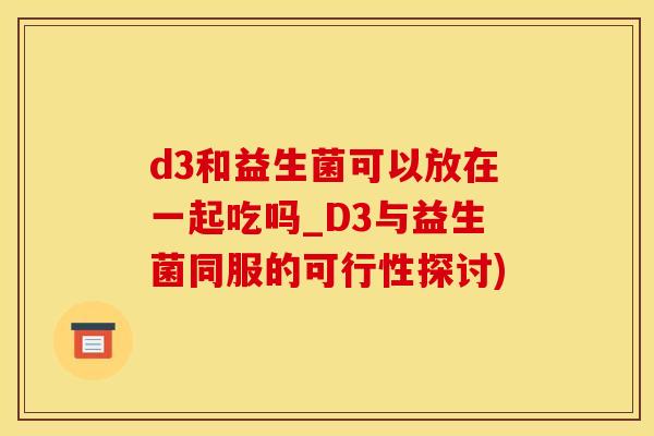 d3和益生菌可以放在一起吃吗_D3与益生菌同服的可行性探讨)