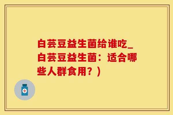 白芸豆益生菌给谁吃_白芸豆益生菌:适合哪些人群食用?) 白芸豆益生菌给谁吃_白芸豆益生菌:适合哪些人群食用?)