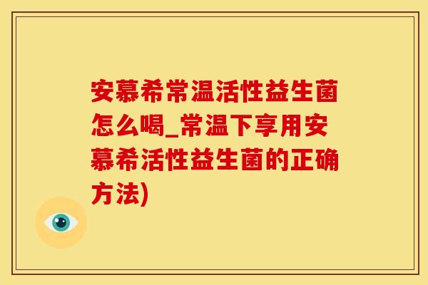 安慕希常温活性益生菌怎么喝_常温下享用安慕希活性益生菌的正确方法)