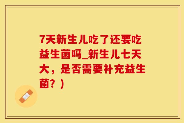 7天新生儿吃了还要吃益生菌吗_新生儿七天大,是否需要补充益生菌?) 7天新生儿吃了还要吃益生菌吗_新生儿七天大,是否需要补充益生菌?)