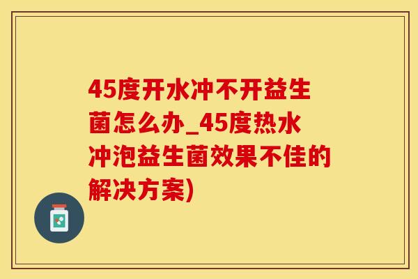 45度开水冲不开益生菌怎么办_45度热水冲泡益生菌效果不佳的解决方案)