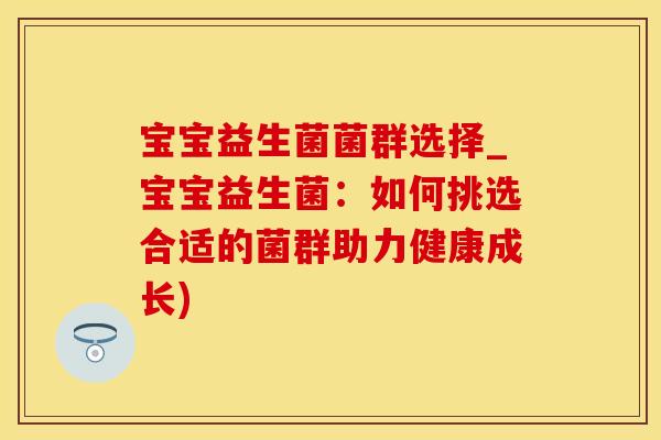 宝宝益生菌菌群选择_宝宝益生菌:如何挑选合适的菌群助力健康成长) 宝宝益生菌菌群选择_宝宝益生菌:如何挑选合适的菌群助力健康成长)