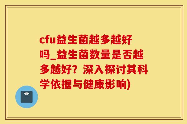 cfu益生菌越多越好吗_益生菌数量是否越多越好？深入探讨其科学依据与健康影响)