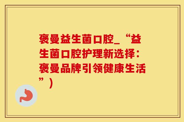 褒曼益生菌口腔_“益生菌口腔护理新选择：褒曼品牌引领健康生活”)